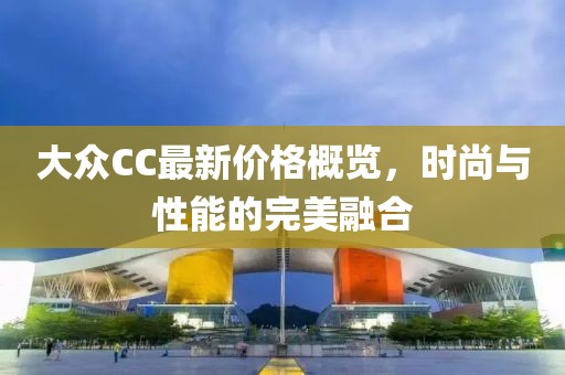 大众CC最新价格概览，时尚与性能的完美融合