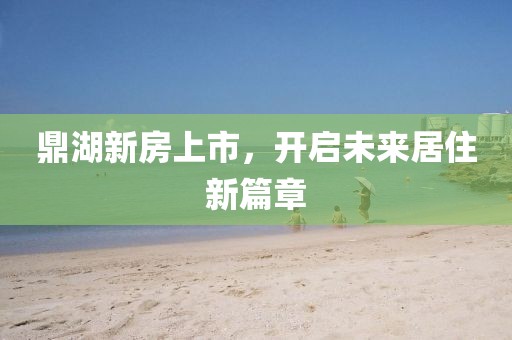 鼎湖新房上市，开启未来居住新篇章