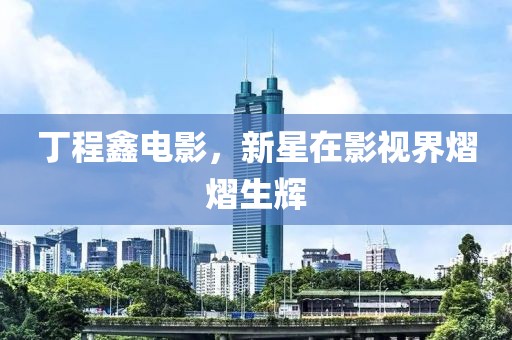 丁程鑫电影，新星在影视界熠熠生辉