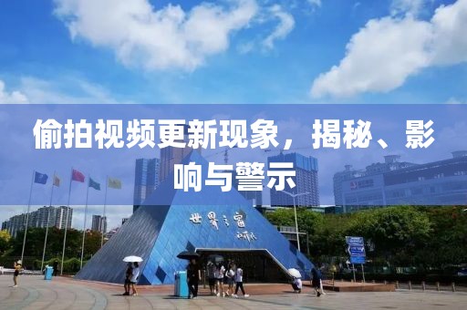 偷拍视频更新现象，揭秘、影响与警示