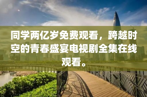 同学两亿岁免费观看，跨越时空的青春盛宴电视剧全集在线观看。