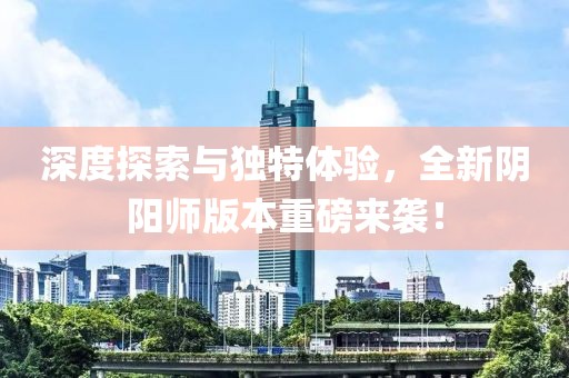 深度探索与独特体验，全新阴阳师版本重磅来袭！
