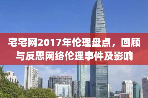 宅宅网2017年伦理盘点，回顾与反思网络伦理事件及影响