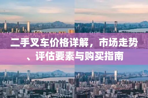 二手叉车价格详解，市场走势、评估要素与购买指南