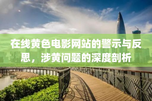 在线黄色电影网站的警示与反思，涉黄问题的深度剖析