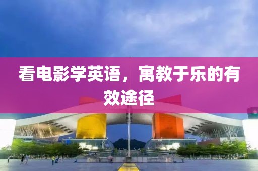 看电影学英语，寓教于乐的有效途径