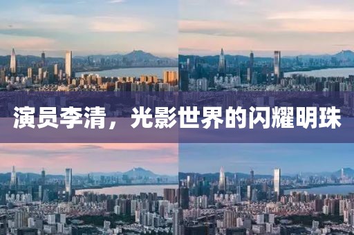 演员李清，光影世界的闪耀明珠
