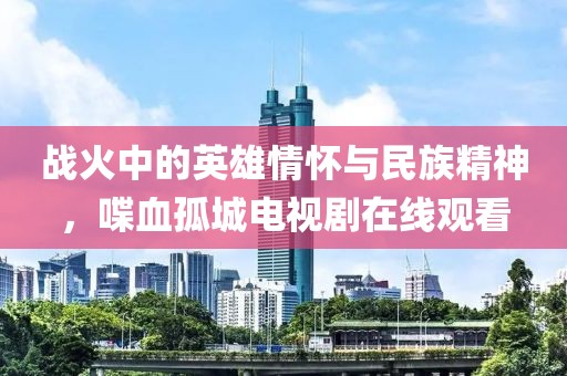 战火中的英雄情怀与民族精神，喋血孤城电视剧在线观看