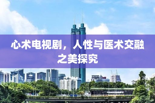 心术电视剧，人性与医术交融之美探究