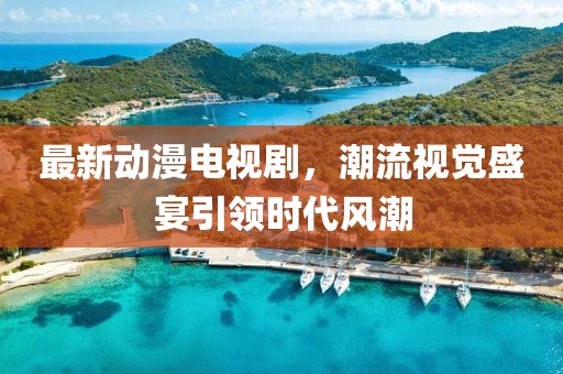 最新动漫电视剧，潮流视觉盛宴引领时代风潮