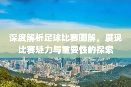 深度解析足球比赛图解，展现比赛魅力与重要性的探索