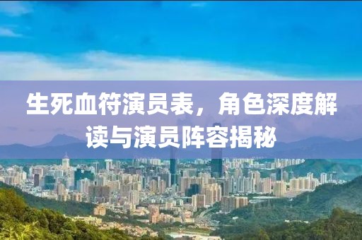 生死血符演员表，角色深度解读与演员阵容揭秘