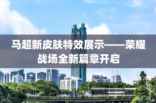 马超新皮肤特效展示——荣耀战场全新篇章开启