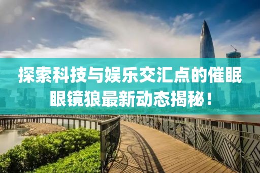 探索科技与娱乐交汇点的催眠眼镜狼最新动态揭秘！
