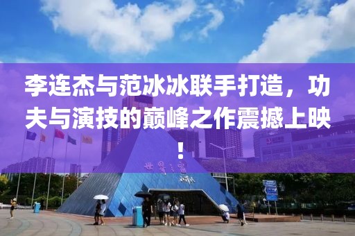 李连杰与范冰冰联手打造，功夫与演技的巅峰之作震撼上映！