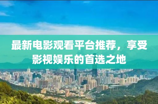 最新电影观看平台推荐，享受影视娱乐的首选之地