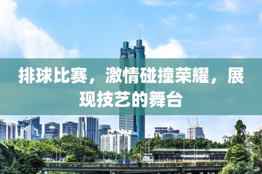 排球比赛，激情碰撞荣耀，展现技艺的舞台