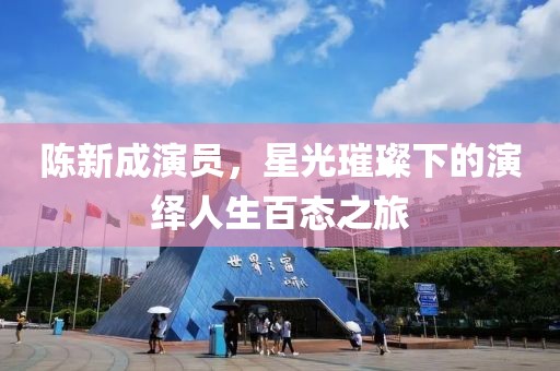 陈新成演员，星光璀璨下的演绎人生百态之旅