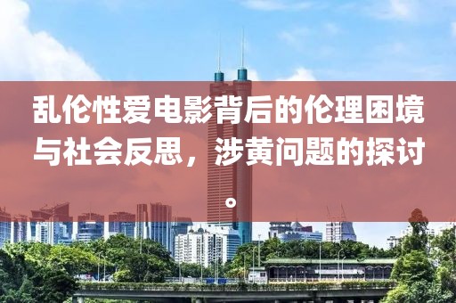 乱伦性爱电影背后的伦理困境与社会反思，涉黄问题的探讨。