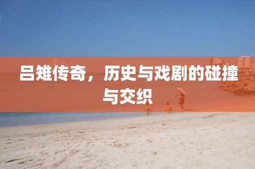 吕雉传奇，历史与戏剧的碰撞与交织