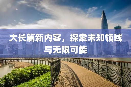 大长篇新内容，探索未知领域与无限可能