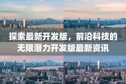 探索最新开发版，前沿科技的无限潜力开发版最新资讯