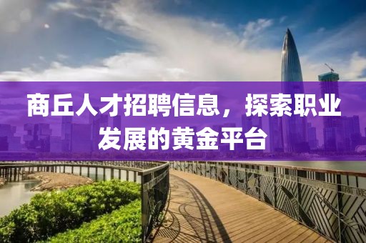 商丘人才招聘信息，探索职业发展的黄金平台