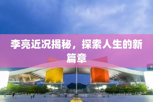 李亮近况揭秘，探索人生的新篇章