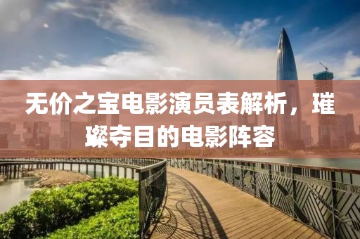 无价之宝电影演员表解析，璀璨夺目的电影阵容