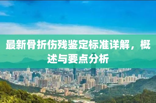 最新骨折伤残鉴定标准详解，概述与要点分析