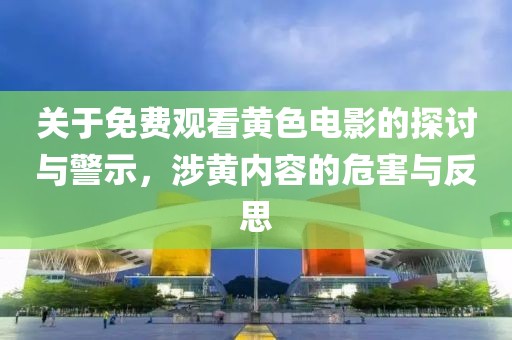 关于免费观看黄色电影的探讨与警示，涉黄内容的危害与反思