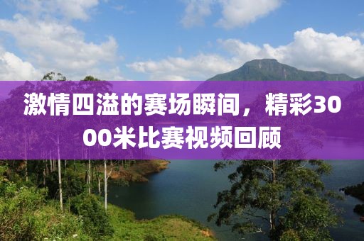 激情四溢的赛场瞬间，精彩3000米比赛视频回顾