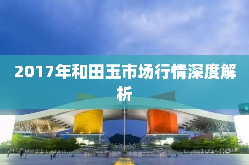 2017年和田玉市场行情深度解析