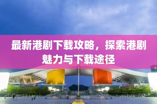 最新港剧下载攻略，探索港剧魅力与下载途径