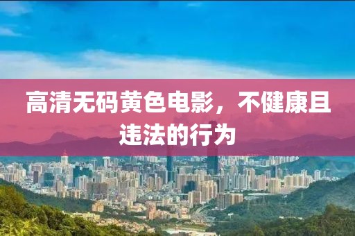 高清无码黄色电影，不健康且违法的行为