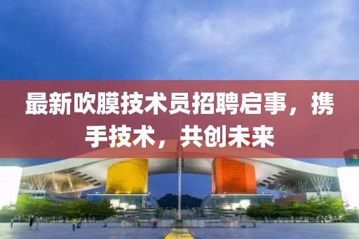 最新吹膜技术员招聘启事，携手技术，共创未来