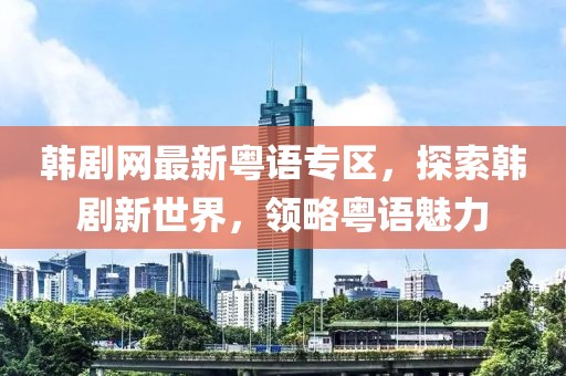 韩剧网最新粤语专区，探索韩剧新世界，领略粤语魅力