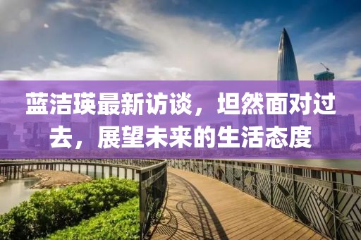 蓝洁瑛最新访谈，坦然面对过去，展望未来的生活态度