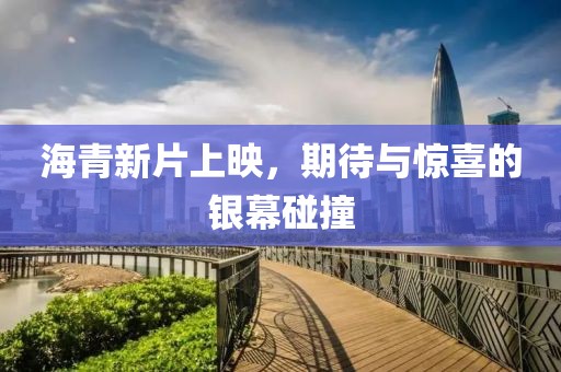 海青新片上映，期待与惊喜的银幕碰撞