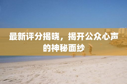 最新评分揭晓，揭开公众心声的神秘面纱
