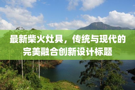 最新柴火灶具，传统与现代的完美融合创新设计标题