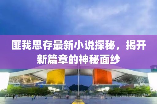 匪我思存最新小说探秘，揭开新篇章的神秘面纱
