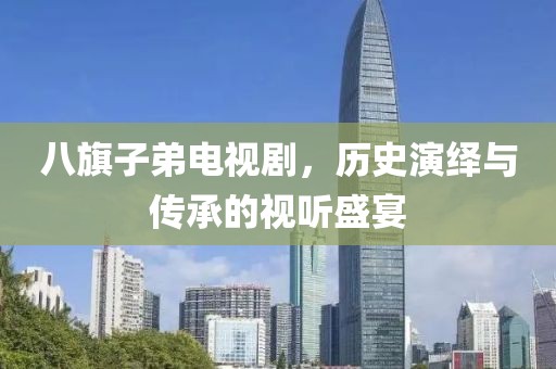 八旗子弟电视剧，历史演绎与传承的视听盛宴