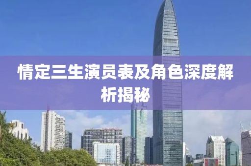 情定三生演员表及角色深度解析揭秘