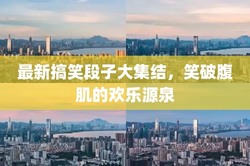 最新搞笑段子大集结，笑破腹肌的欢乐源泉