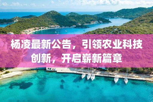 杨凌最新公告，引领农业科技创新，开启崭新篇章