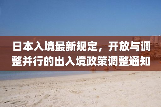 日本入境最新规定，开放与调整并行的出入境政策调整通知