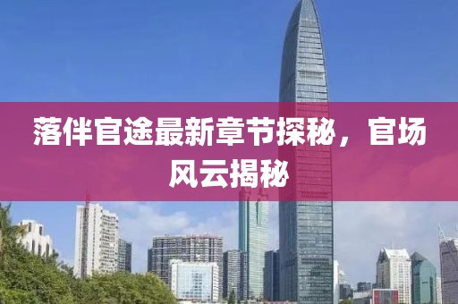 落伴官途最新章节探秘，官场风云揭秘