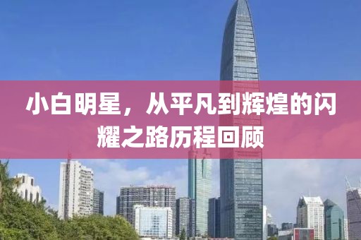 小白明星，从平凡到辉煌的闪耀之路历程回顾