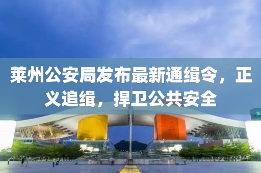 莱州公安局发布最新通缉令，正义追缉，捍卫公共安全